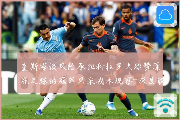 奎斯塔谈风险承担科拉罗夫称赞漂亮足球的冠军风采战术观察-深度解析