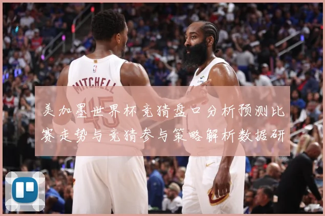 美加墨世界杯竞猜盘口分析预测比赛走势与竞猜参与策略解析数据研判-深度解析