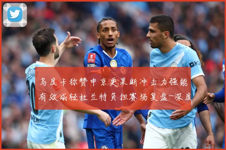 乌度卡称赞申京更果断冲击力强能有效减轻杜兰特负担赛场复盘-深度解析