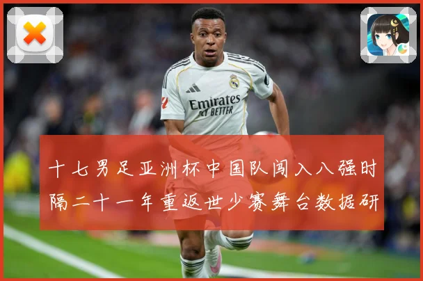 十七男足亚洲杯中国队闯入八强时隔二十一年重返世少赛舞台数据研判-深度解析