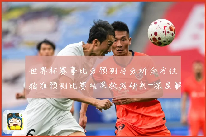 世界杯赛事比分预测与分析全方位精准预测比赛结果数据研判-深度解析