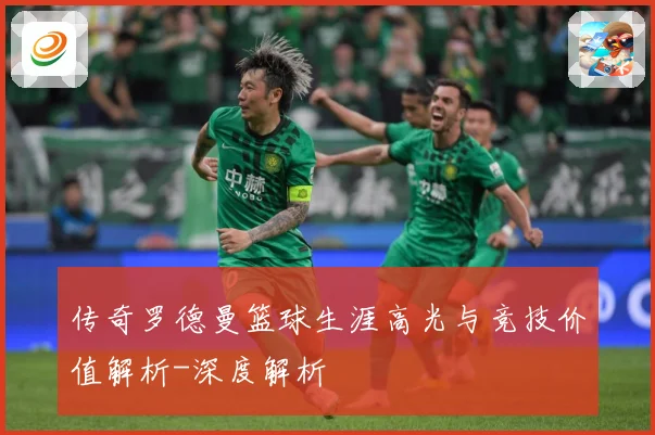 传奇罗德曼篮球生涯高光与竞技价值解析-深度解析