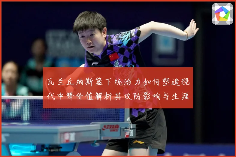 瓦兰丘纳斯篮下统治力如何塑造现代中锋价值解析其攻防影响与生涯成长轨迹-深度解析