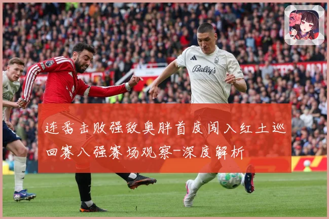 连番击败强敌奥胖首度闯入红土巡回赛八强赛场观察-深度解析
