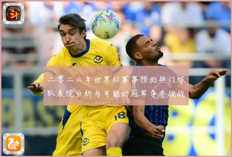 二零二六年世界杯赛事预测热门球队表现分析与可能的冠军争夺战战术观察-深度解析