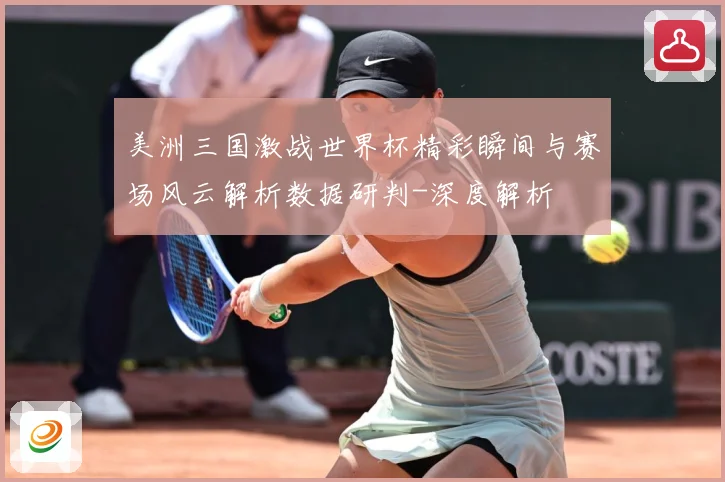 美洲三国激战世界杯精彩瞬间与赛场风云解析数据研判-深度解析