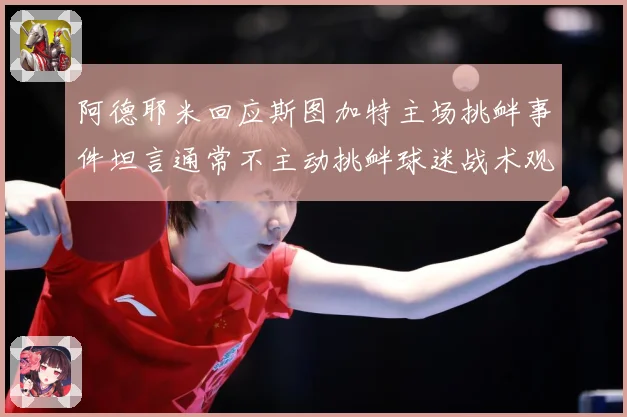 阿德耶米回应斯图加特主场挑衅事件坦言通常不主动挑衅球迷战术观察-深度解析
