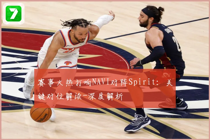 赛事火热打响NAVI对阵Spirit：关键对位解读-深度解析