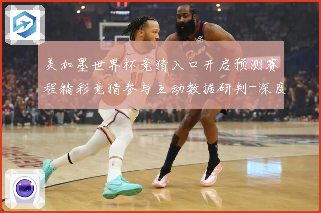 美加墨世界杯竞猜入口开启预测赛程精彩竞猜参与互动数据研判-深度解析