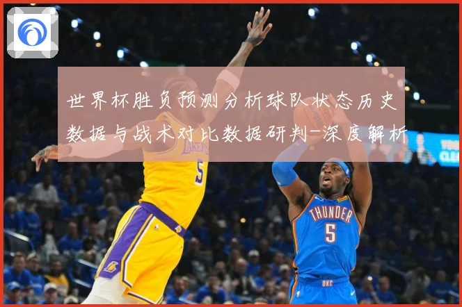 世界杯胜负预测分析球队状态历史数据与战术对比数据研判-深度解析