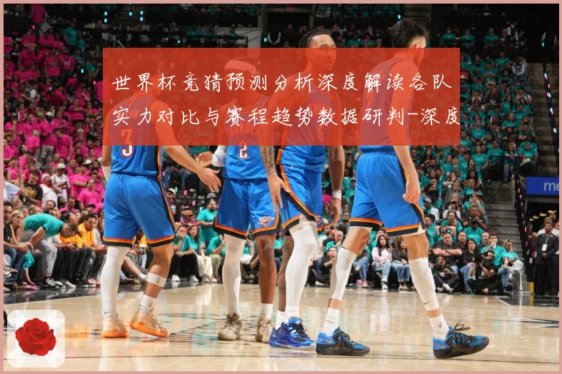 世界杯竞猜预测分析深度解读各队实力对比与赛程趋势数据研判-深度解析