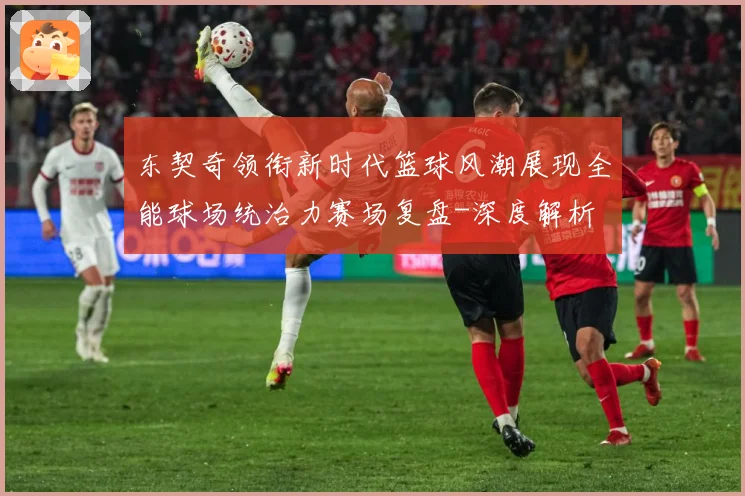 东契奇领衔新时代篮球风潮展现全能球场统治力赛场复盘-深度解析