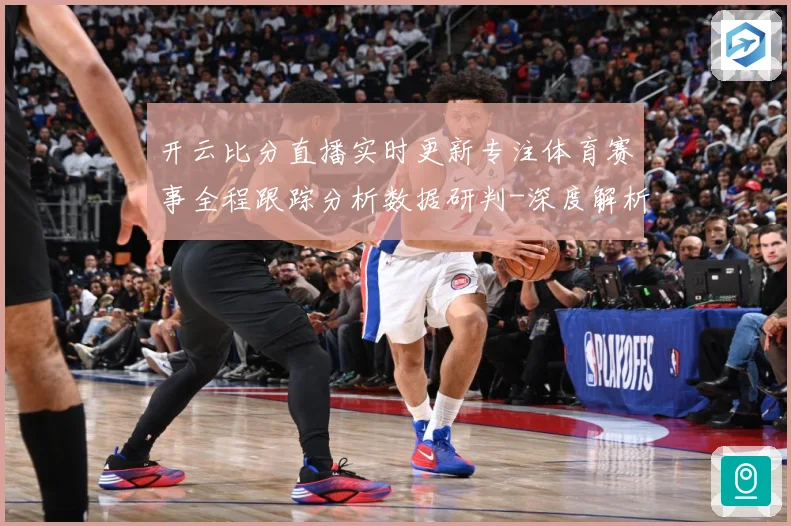 开云比分直播实时更新专注体育赛事全程跟踪分析数据研判-深度解析
