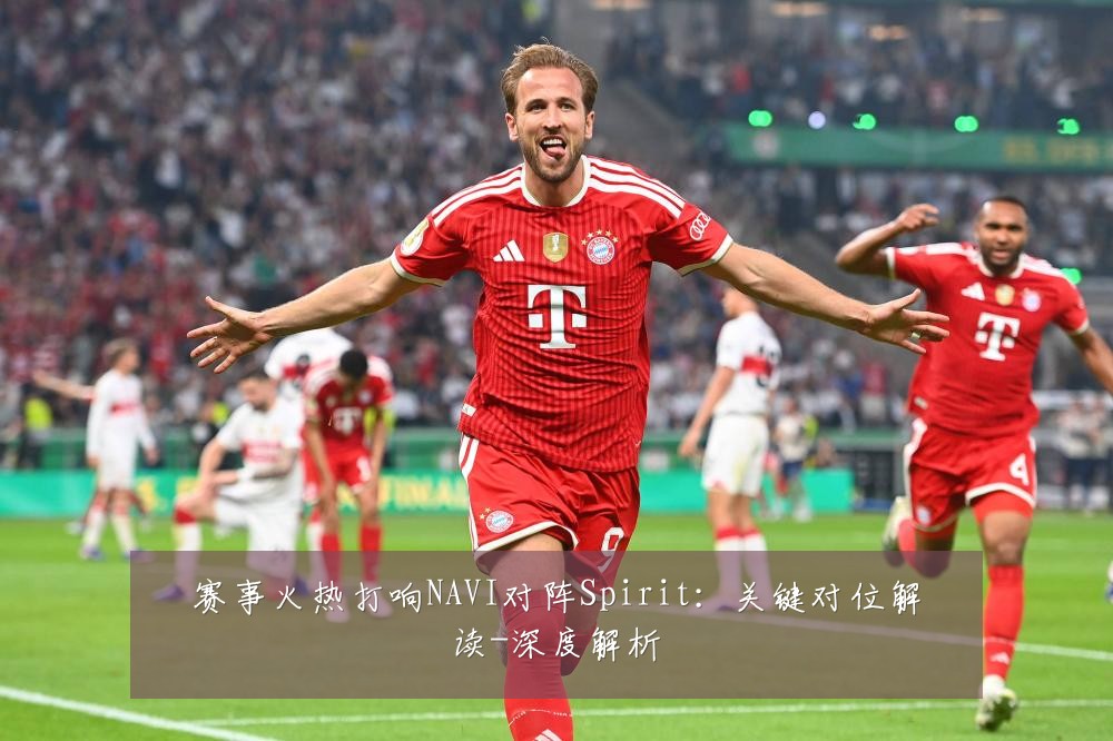 赛事火热打响NAVI对阵Spirit:关键对位解读-深度解析