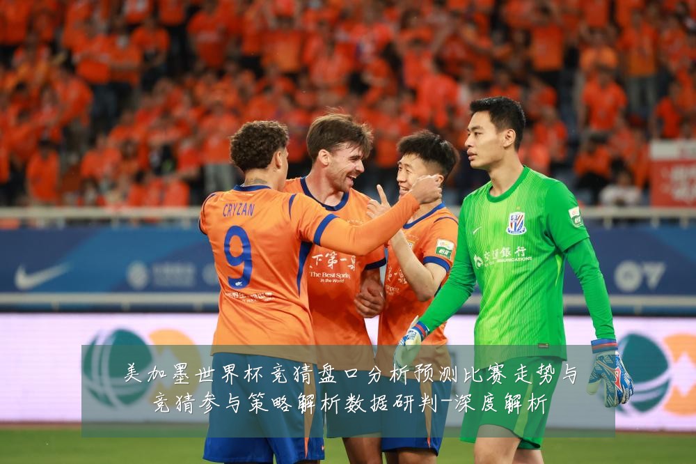美加墨世界杯竞猜盘口分析预测比赛走势与竞猜参与策略解析数据研判-深度解析