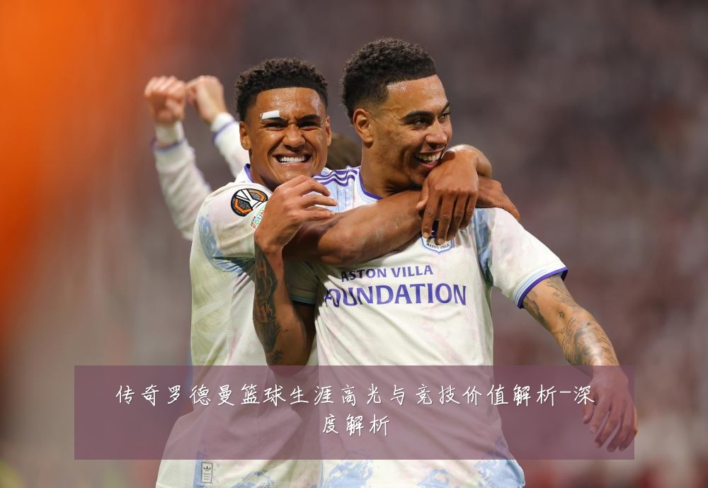 传奇罗德曼篮球生涯高光与竞技价值解析-深度解析