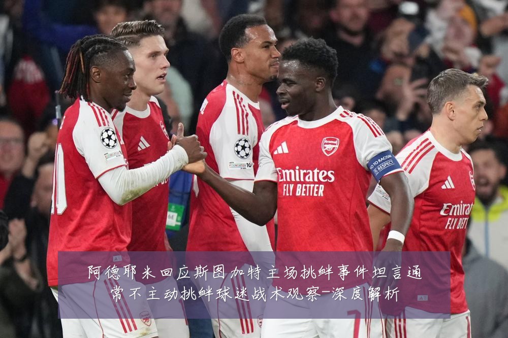 阿德耶米回应斯图加特主场挑衅事件坦言通常不主动挑衅球迷战术观察-深度解析