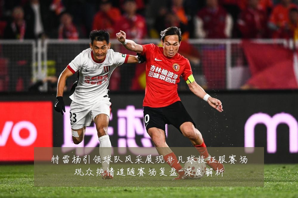 特雷杨引领球队风采展现非凡球技征服赛场观众热情追随赛场复盘-深度解析
