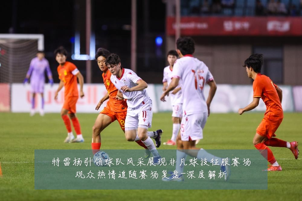 特雷杨引领球队风采展现非凡球技征服赛场观众热情追随赛场复盘-深度解析