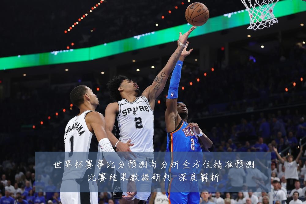 世界杯赛事比分预测与分析全方位精准预测比赛结果数据研判-深度解析